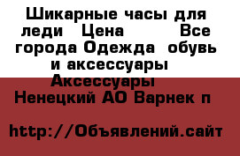 Шикарные часы для леди › Цена ­ 600 - Все города Одежда, обувь и аксессуары » Аксессуары   . Ненецкий АО,Варнек п.